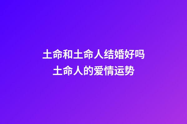 土命和土命人结婚好吗　土命人的爱情运势